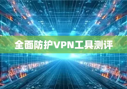 全面防护VPN工具测评