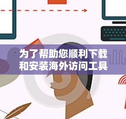 为了帮助您顺利下载和安装海外访问工具,以下是一些详细的步骤和建议 为了帮助您顺利下载和安装海外访问工具,以下是一些详细的步骤和建议