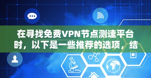 在寻找免费VPN节点测速平台时,以下是一些推荐的选项,结合了功能、免费性和可靠性的考虑 在寻找免费VPN节点测速平台时,以下是一些推荐的选项,结合了功能、免费性和可靠性的考虑