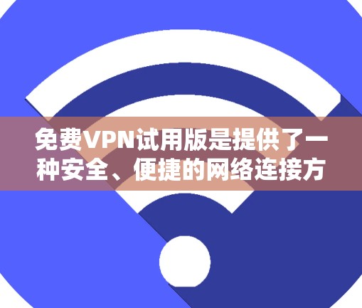 免费VPN试用版是提供了一种安全、便捷的网络连接方式，适合对互联网安全要求不高的用户。以下是对免费VPN试用版功能的详细介绍