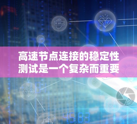 高速节点连接的稳定性测试是一个复杂而重要的过程，涉及多个因素和步骤。以下是对该主题的详细总结和分析