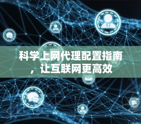 科学上网代理配置指南,让互联网更高效 科学上网代理配置指南,让互联网更高效