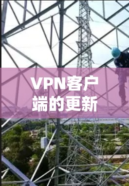 VPN客户端的更新版本可以通过官方网站或应用商店下载，并根据您的设备和需求选择合适的版本。以下是几种常见的VPN客户端及其更新版本