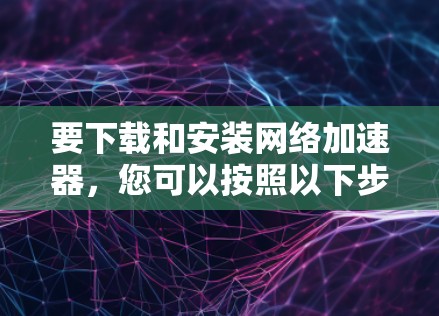 要下载和安装网络加速器，您可以按照以下步骤进行