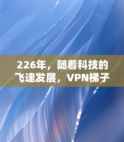 226年，随着科技的飞速发展，VPN梯子工具（也被称为VPN连接设备）的需求将会进一步增加。以下是226年最新版VPN梯子工具的详细介绍