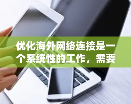 优化海外网络连接是一个系统性的工作，需要综合考虑多个因素。以下是一步步的优化建议