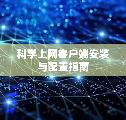 科学上网客户端安装与配置指南 科学上网客户端安装与配置指南
