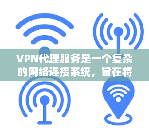 VPN代理服务是一个复杂的网络连接系统，旨在将外部网络连接到本地网络，提供远程访问。以下是对VPN代理服务的详细概述