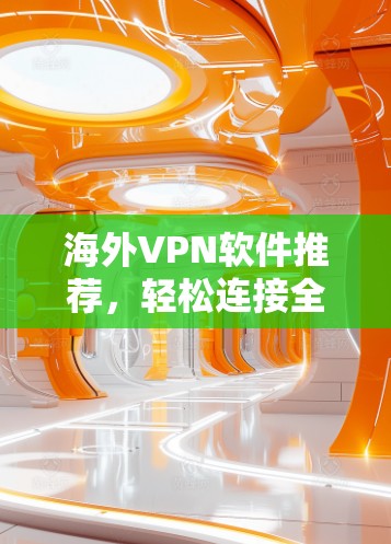海外VPN软件推荐,轻松连接全球网络 海外VPN软件推荐,轻松连接全球网络