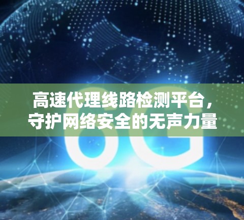 高速代理线路检测平台,守护网络安全的无声力量 高速代理线路检测平台,守护网络安全的无声力量