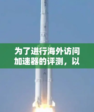 为了进行海外访问加速器的评测,以下是一个有条理的步骤指南 为了进行海外访问加速器的评测,以下是一个有条理的步骤指南