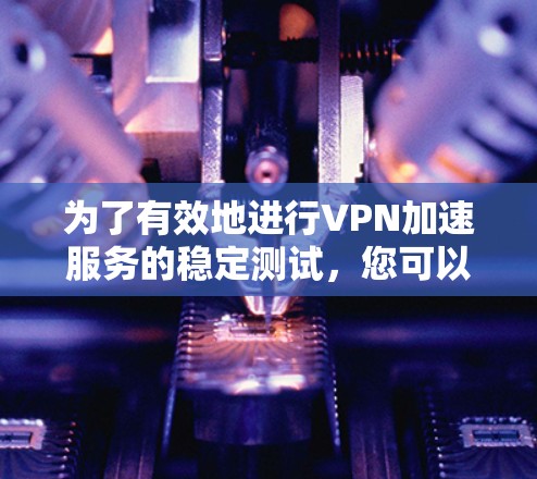为了有效地进行VPN加速服务的稳定测试,您可以按照以下步骤进行 为了有效地进行VPN加速服务的稳定测试,您可以按照以下步骤进行
