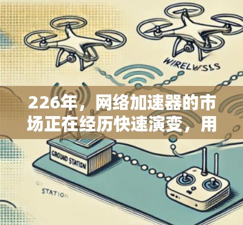 226年，网络加速器的市场正在经历快速演变，用户需求和技术更新不断推动行业发展。以下是一些可能在226年发布的网络加速器推荐，根据性能、功能、安全性、兼容性和易用性等因素进行排序