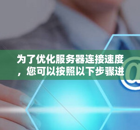 为了优化服务器连接速度,您可以按照以下步骤进行测试和调整 为了优化服务器连接速度,您可以按照以下步骤进行测试和调整