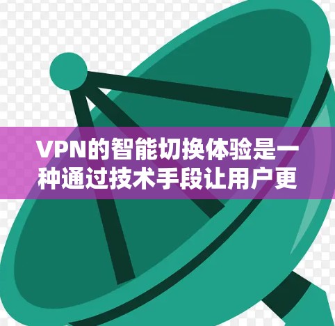 VPN的智能切换体验是一种通过技术手段让用户更方便地切换到不同VPN服务的方案。以下是根据上述思考整理的分步解释 VPN的智能切换体验是一种通过技术手段让用户更方便地切换到不同VPN服务的方案。以下是根据上述思考整理的分步解释