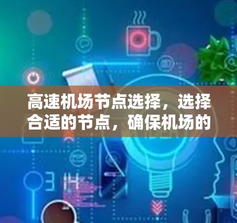 高速机场节点选择,选择合适的节点,确保机场的高效运行 高速机场节点选择,选择合适的节点,确保机场的高效运行