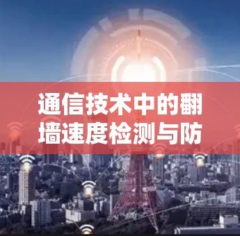 通信技术中的翻墙速度检测与防护指南 通信技术中的翻墙速度检测与防护指南