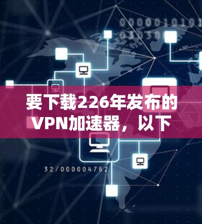 要下载226年发布的VPN加速器,以下步骤将帮助你成功安装并使用它 要下载226年发布的VPN加速器,以下步骤将帮助你成功安装并使用它
