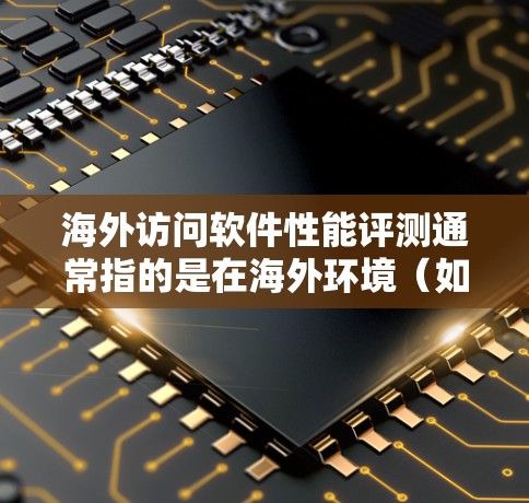 海外访问软件性能评测通常指的是在海外环境(如服务器、云平台或网络)上使用特定软件或服务时,对软件性能进行测试和评估的过程。以下是一些可能涉及的内容和建议 海外访问软件性能评测通常指的是在海外环境(如服务器、云平台或网络)上使用特定软件或服务时,对软件性能进行测试和评估的过程。以下是一些可能涉及的内容和建议