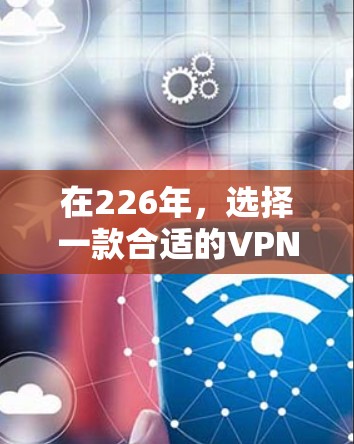 在226年，选择一款合适的VPN梯子是确保安全、隐私和高效连接的关键。以下是对226年热门VPN梯子的推荐