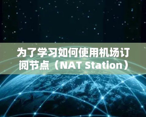 为了学习如何使用机场订阅节点（NAT Station）进行测速测试，以下是一个详细且条理清晰的步骤指南