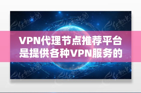 VPN代理节点推荐平台是提供各种VPN服务的网站，用户可以通过这些平台下载、使用或远程访问外网服务。以下是对这些平台的详细介绍