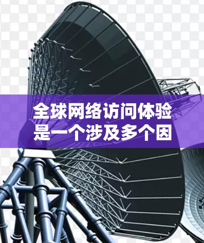 全球网络访问体验是一个涉及多个因素的复杂概念，旨在描述人们在不同国家使用互联网时的网络连接状况、速度和稳定性。以下是对该主题的详细分析