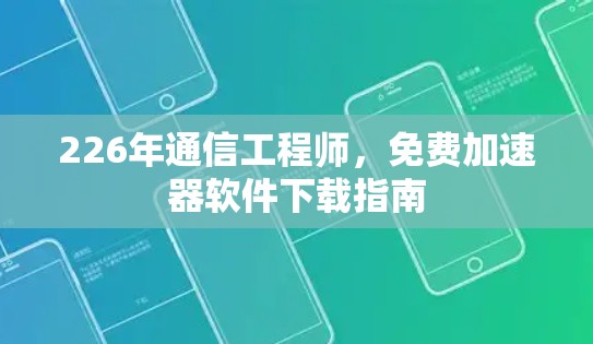 226年通信工程师，免费加速器软件下载指南