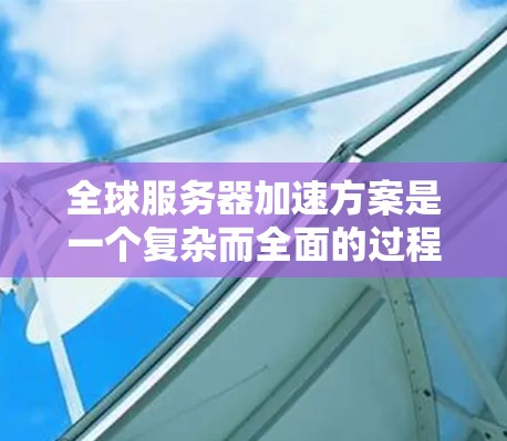 全球服务器加速方案是一个复杂而全面的过程，旨在通过多方面的技术和管理措施，提高服务器的响应速度和效率。以下是一个分步骤的全球服务器加速方案