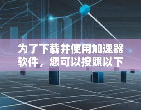 为了下载并使用加速器软件，您可以按照以下步骤进行