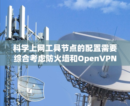 科学上网工具节点的配置需要综合考虑防火墙和OpenVPN的设置。以下是详细的步骤指南