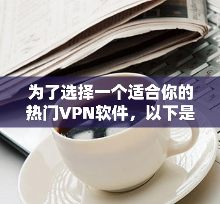 为了选择一个适合你的热门VPN软件,以下是详细的比较和推荐 为了选择一个适合你的热门VPN软件,以下是详细的比较和推荐