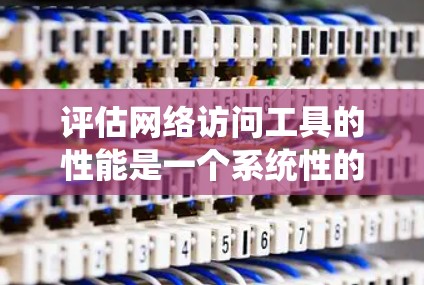 评估网络访问工具的性能是一个系统性的过程，涉及多个步骤和细节。以下是一个系统化的指南，帮助您有效地进行评估