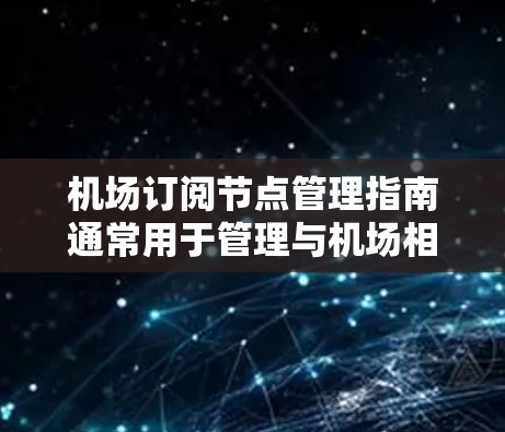 机场订阅节点管理指南通常用于管理与机场相关的订阅信息，如航班、舱位、服务等。以下是一些常见的管理内容和步骤，适用于机场订阅节点的管理