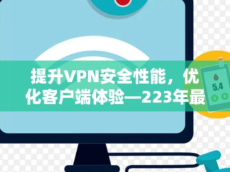 提升VPN安全性能,优化客户端体验—223年最新VPN客户端更新 提升VPN安全性能,优化客户端体验—223年最新VPN客户端更新