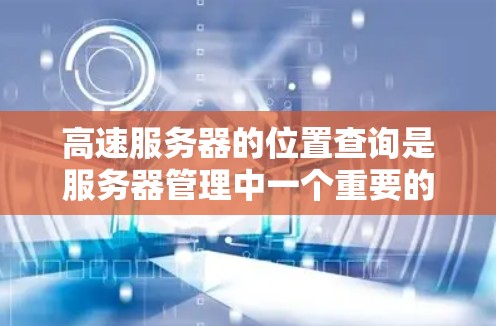 高速服务器的位置查询是服务器管理中一个重要的任务，涉及多个步骤和工具。以下是一些详细的信息和步骤