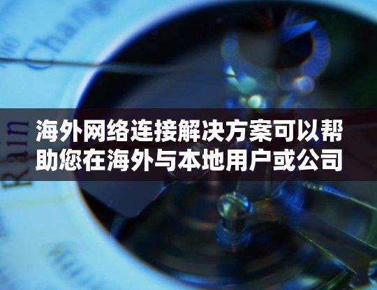 海外网络连接解决方案可以帮助您在海外与本地用户或公司进行数据交换和网络连接。以下是一些常见的海外网络连接方法和步骤，以及需要注意的事项