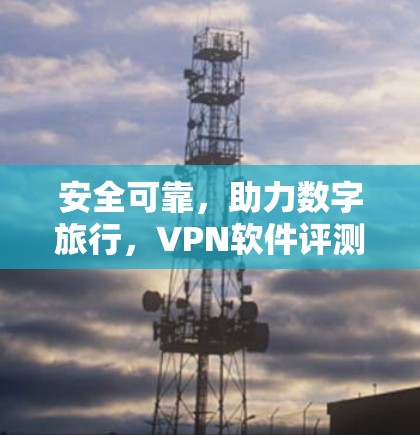 安全可靠，助力数字旅行，VPN软件评测报告