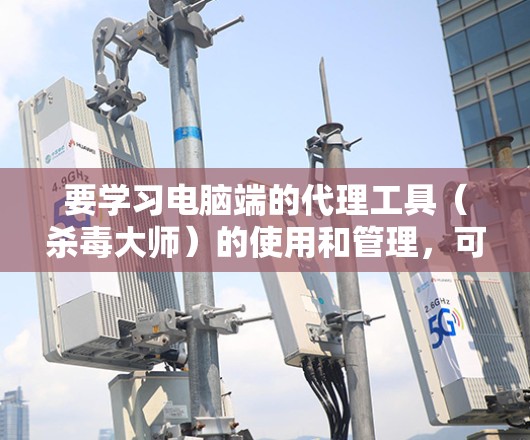要学习电脑端的代理工具（杀毒大师）的使用和管理，可以按照以下步骤进行