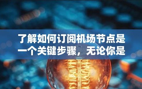 了解如何订阅机场节点是一个关键步骤，无论你是学生、旅行者还是企业员工，都需要确保你的设备能够正确连接到机场节点。以下是一个详细的步骤指南，帮助您成功订阅机场节点