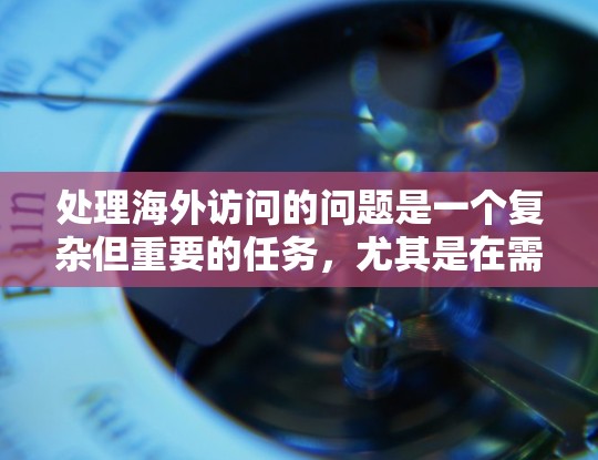 处理海外访问的问题是一个复杂但重要的任务,尤其是在需要快速响应和保护用户隐私的情况下。以下是一个有条理的总结,帮助您更好地理解和操作海外访问的加速方案 处理海外访问的问题是一个复杂但重要的任务,尤其是在需要快速响应和保护用户隐私的情况下。以下是一个有条理的总结,帮助您更好地理解和操作海外访问的加速方案