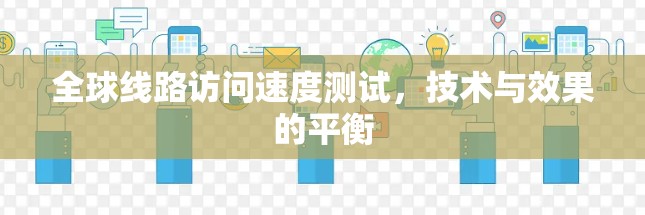 全球线路访问速度测试，技术与效果的平衡