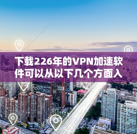 下载226年的VPN加速软件可以从以下几个方面入手