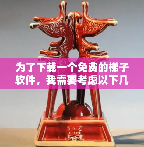 为了下载一个免费的梯子软件,我需要考虑以下几个方面 为了下载一个免费的梯子软件,我需要考虑以下几个方面