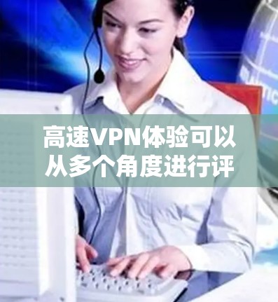 高速VPN体验可以从多个角度进行评估，涵盖了技术实现、使用体验、安全性、管理方式、使用场景、费用结构以及兼容性和网络覆盖等多个方面。以下是对这些方面的详细分析