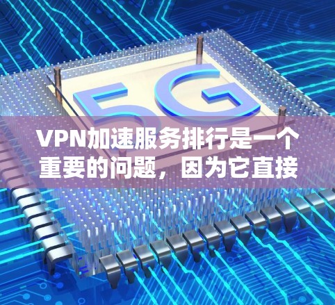 VPN加速服务排行是一个重要的问题，因为它直接影响用户体验。以下是根据用户需求和实际使用情况，对几种主要的VPN加速服务进行的评价