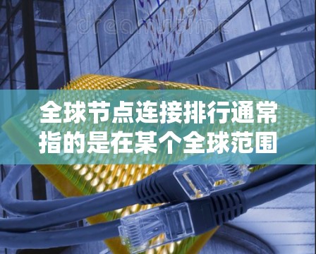 全球节点连接排行通常指的是在某个全球范围内（如互联网、计算机网络、能源系统等）节点之间的连接情况及其排名。具体含义取决于上下文，以下是一些可能的解释