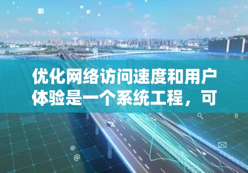 优化网络访问速度和用户体验是一个系统工程，可以从以下几个步骤进行