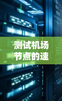 测试机场节点的速度排行是一个系统且复杂的任务，涉及多个步骤。以下是一个结构化的指南，帮助您系统地进行测试