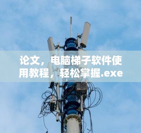 论文,电脑梯子软件使用教程,轻松掌握.exe文件管理技巧 论文,电脑梯子软件使用教程,轻松掌握.exe文件管理技巧